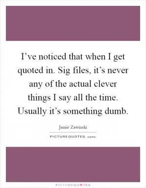 I’ve noticed that when I get quoted in. Sig files, it’s never any of the actual clever things I say all the time. Usually it’s something dumb Picture Quote #1