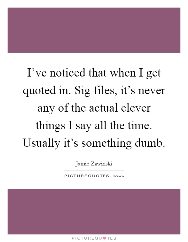 I've noticed that when I get quoted in. Sig files, it's never any of the actual clever things I say all the time. Usually it's something dumb Picture Quote #1