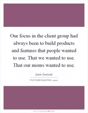 Our focus in the client group had always been to build products and features that people wanted to use. That we wanted to use. That our moms wanted to use Picture Quote #1