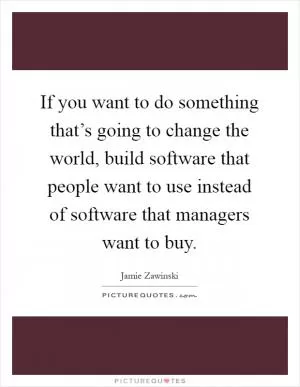 If you want to do something that’s going to change the world, build software that people want to use instead of software that managers want to buy Picture Quote #1