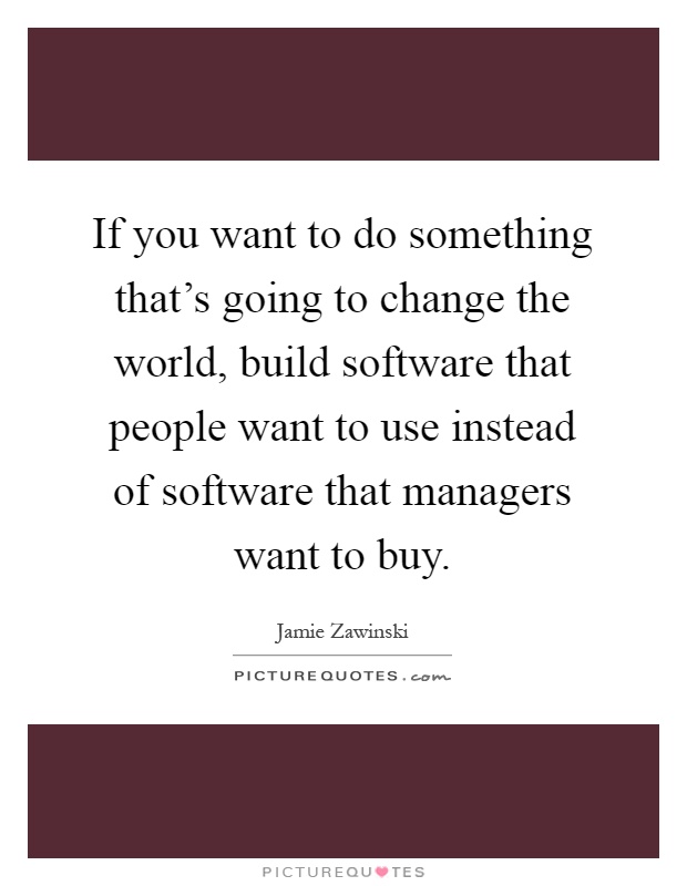 If you want to do something that's going to change the world, build software that people want to use instead of software that managers want to buy Picture Quote #1