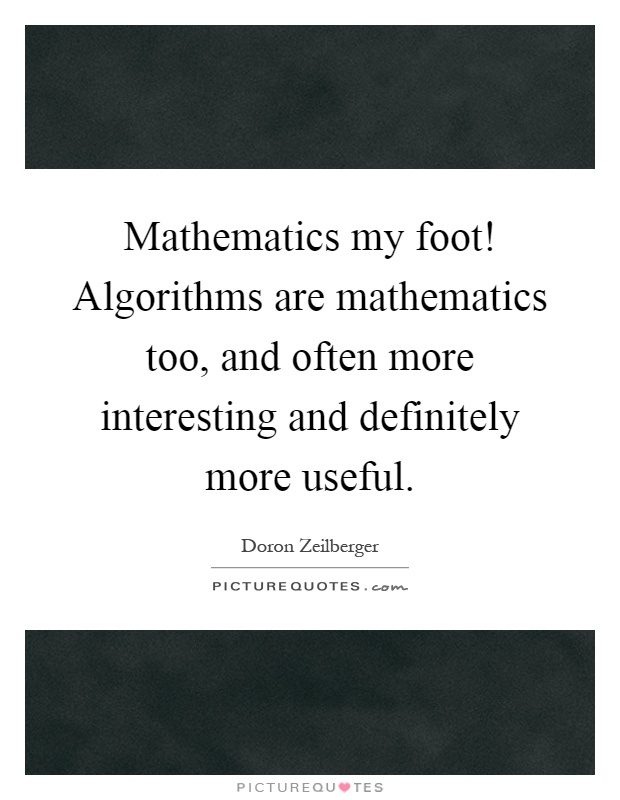 Mathematics my foot! Algorithms are mathematics too, and often more interesting and definitely more useful Picture Quote #1