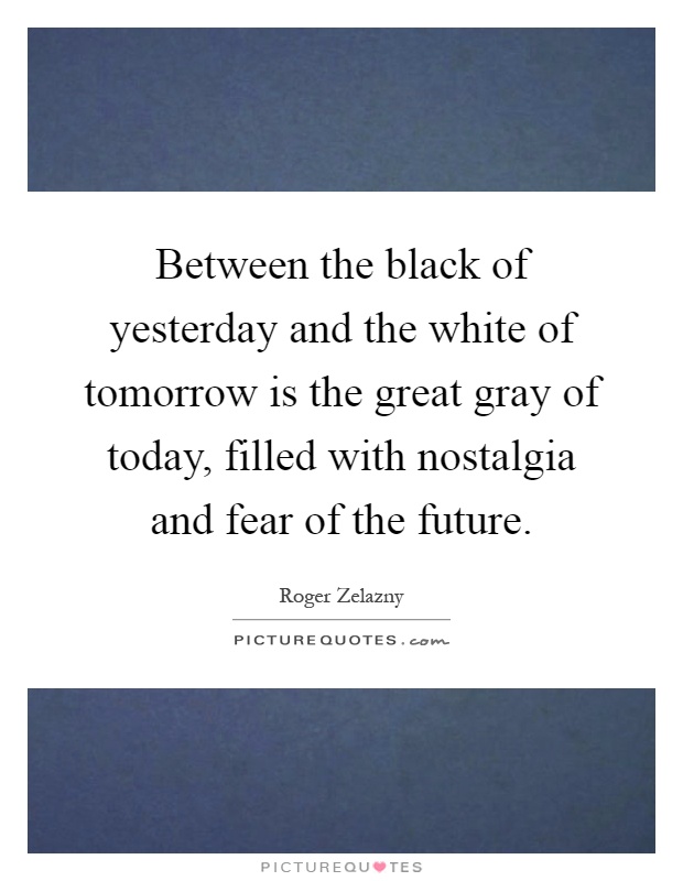 Between the black of yesterday and the white of tomorrow is the great gray of today, filled with nostalgia and fear of the future Picture Quote #1