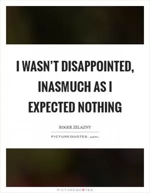 I wasn’t disappointed, inasmuch as I expected nothing Picture Quote #1
