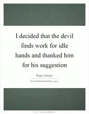 I decided that the devil finds work for idle hands and thanked him for his suggestion Picture Quote #1