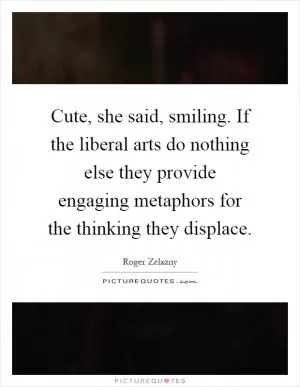 Cute, she said, smiling. If the liberal arts do nothing else they provide engaging metaphors for the thinking they displace Picture Quote #1