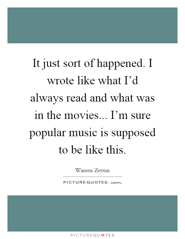 It just sort of happened. I wrote like what I'd always read and what was in the movies... I'm sure popular music is supposed to be like this Picture Quote #1