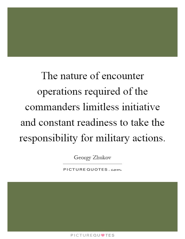 The nature of encounter operations required of the commanders limitless initiative and constant readiness to take the responsibility for military actions Picture Quote #1