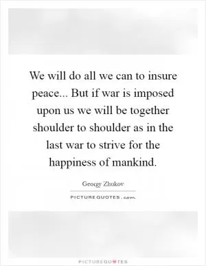 We will do all we can to insure peace... But if war is imposed upon us we will be together shoulder to shoulder as in the last war to strive for the happiness of mankind Picture Quote #1