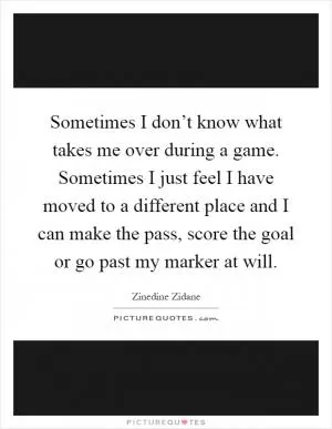 Sometimes I don’t know what takes me over during a game. Sometimes I just feel I have moved to a different place and I can make the pass, score the goal or go past my marker at will Picture Quote #1