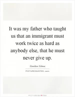 It was my father who taught us that an immigrant must work twice as hard as anybody else, that he must never give up Picture Quote #1