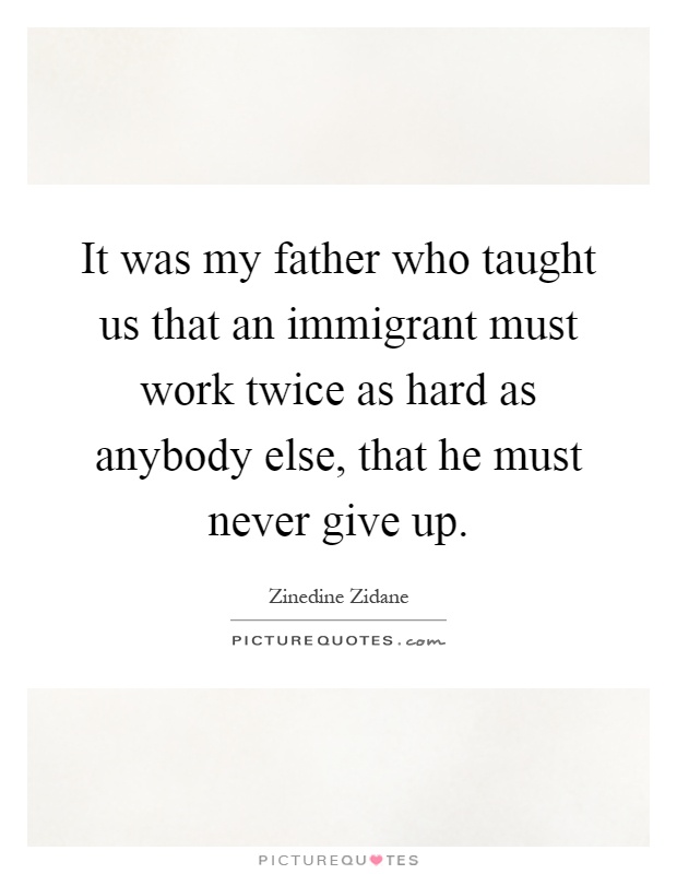 It was my father who taught us that an immigrant must work twice as hard as anybody else, that he must never give up Picture Quote #1