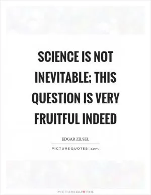 Science is not inevitable; this question is very fruitful indeed Picture Quote #1