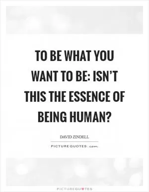 To be what you want to be: isn’t this the essence of being human? Picture Quote #1