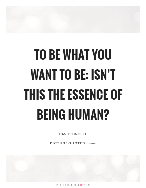 To be what you want to be: isn't this the essence of being human? Picture Quote #1