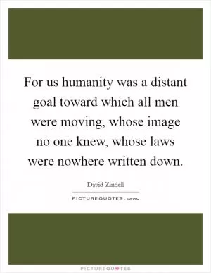 For us humanity was a distant goal toward which all men were moving, whose image no one knew, whose laws were nowhere written down Picture Quote #1