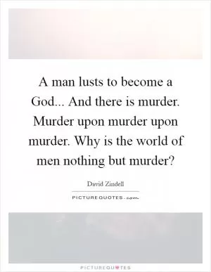 A man lusts to become a God... And there is murder. Murder upon murder upon murder. Why is the world of men nothing but murder? Picture Quote #1