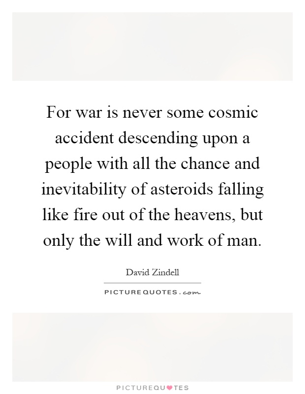 For war is never some cosmic accident descending upon a people with all the chance and inevitability of asteroids falling like fire out of the heavens, but only the will and work of man Picture Quote #1