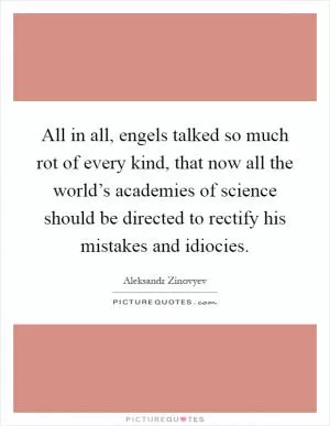 All in all, engels talked so much rot of every kind, that now all the world’s academies of science should be directed to rectify his mistakes and idiocies Picture Quote #1