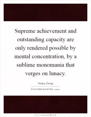 Supreme achievement and outstanding capacity are only rendered possible by mental concentration, by a sublime monomania that verges on lunacy Picture Quote #1
