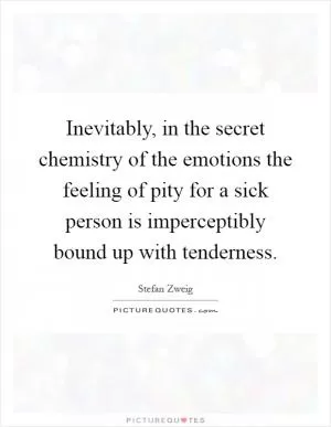 Inevitably, in the secret chemistry of the emotions the feeling of pity for a sick person is imperceptibly bound up with tenderness Picture Quote #1