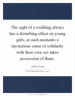 The sight of a wedding always has a disturbing effect on young girls; at such moments a mysterious sense of solidarity with their own sex takes possession of them Picture Quote #1