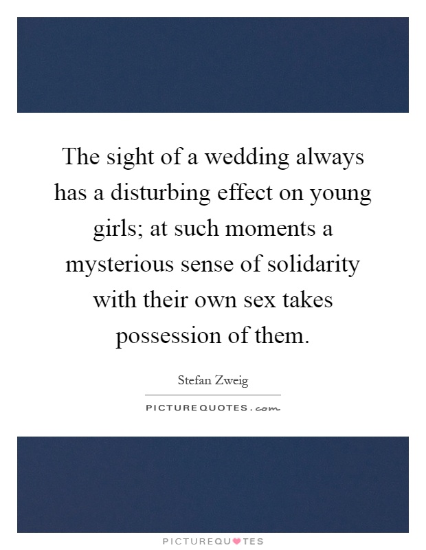 The sight of a wedding always has a disturbing effect on young girls; at such moments a mysterious sense of solidarity with their own sex takes possession of them Picture Quote #1