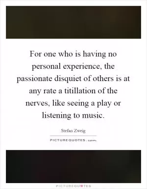 For one who is having no personal experience, the passionate disquiet of others is at any rate a titillation of the nerves, like seeing a play or listening to music Picture Quote #1