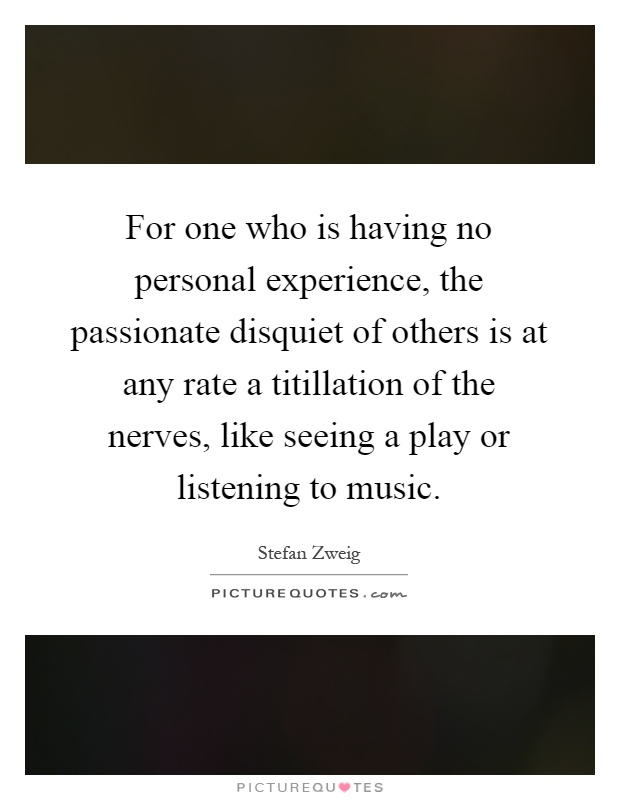 For one who is having no personal experience, the passionate disquiet of others is at any rate a titillation of the nerves, like seeing a play or listening to music Picture Quote #1