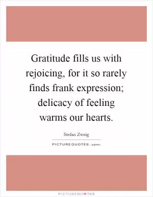 Gratitude fills us with rejoicing, for it so rarely finds frank expression; delicacy of feeling warms our hearts Picture Quote #1
