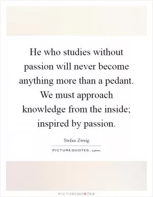 He who studies without passion will never become anything more than a pedant. We must approach knowledge from the inside; inspired by passion Picture Quote #1