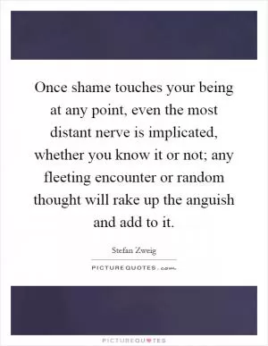 Once shame touches your being at any point, even the most distant nerve is implicated, whether you know it or not; any fleeting encounter or random thought will rake up the anguish and add to it Picture Quote #1