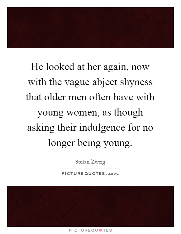 He looked at her again, now with the vague abject shyness that older men often have with young women, as though asking their indulgence for no longer being young Picture Quote #1