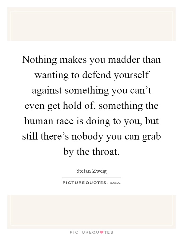 Nothing makes you madder than wanting to defend yourself against something you can't even get hold of, something the human race is doing to you, but still there's nobody you can grab by the throat Picture Quote #1