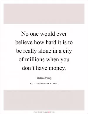 No one would ever believe how hard it is to be really alone in a city of millions when you don’t have money Picture Quote #1