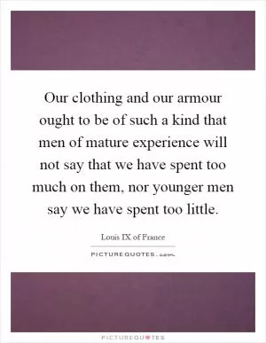 Our clothing and our armour ought to be of such a kind that men of mature experience will not say that we have spent too much on them, nor younger men say we have spent too little Picture Quote #1