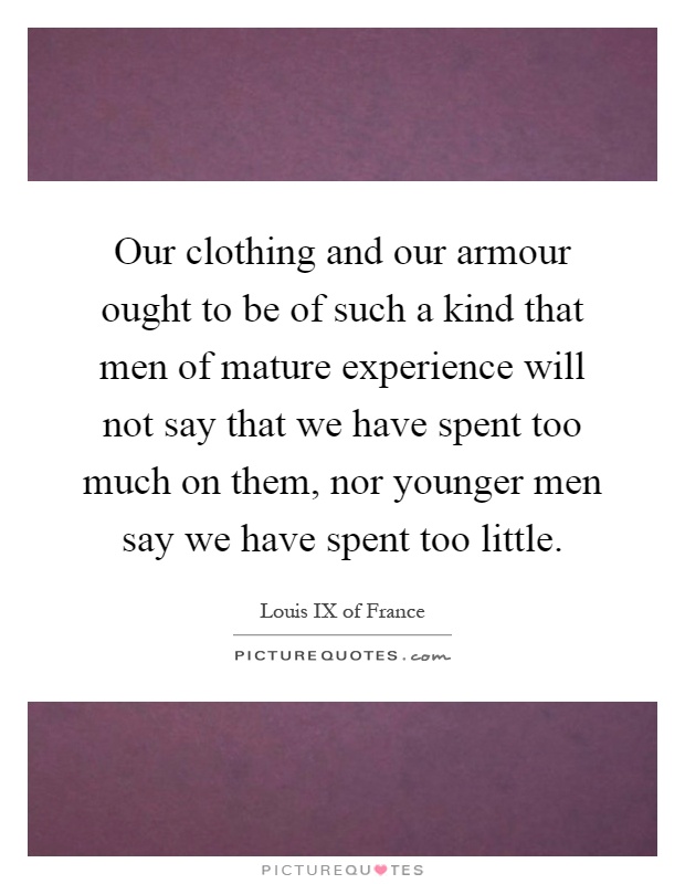 Our clothing and our armour ought to be of such a kind that men of mature experience will not say that we have spent too much on them, nor younger men say we have spent too little Picture Quote #1