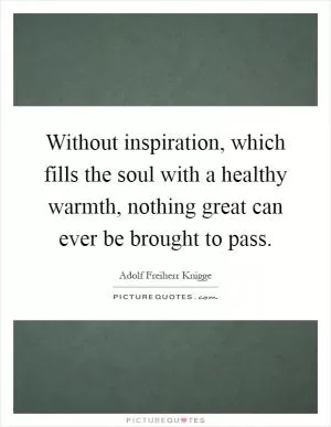 Without inspiration, which fills the soul with a healthy warmth, nothing great can ever be brought to pass Picture Quote #1