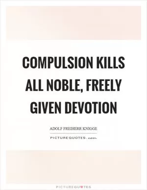 Compulsion kills all noble, freely given devotion Picture Quote #1