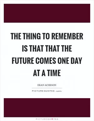 The thing to remember is that that the future comes one day at a time Picture Quote #1