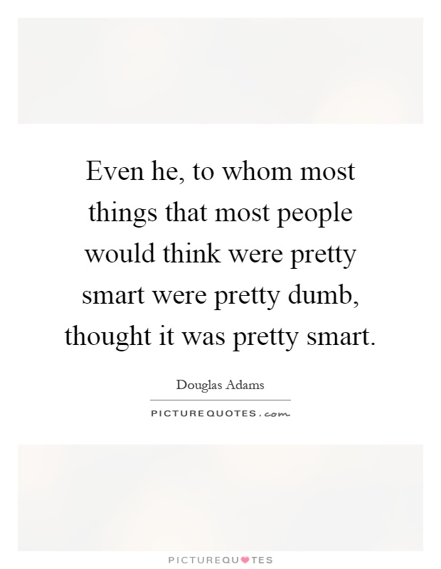 Even he, to whom most things that most people would think were pretty smart were pretty dumb, thought it was pretty smart Picture Quote #1