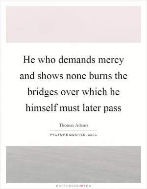 He who demands mercy and shows none burns the bridges over which he himself must later pass Picture Quote #1