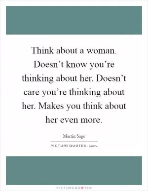 Think about a woman. Doesn’t know you’re thinking about her. Doesn’t care you’re thinking about her. Makes you think about her even more Picture Quote #1