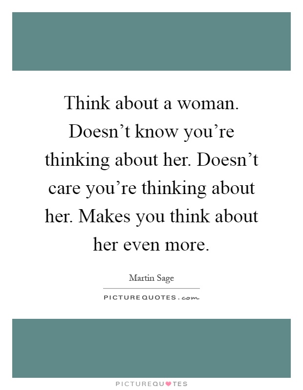 Think about a woman. Doesn't know you're thinking about her. Doesn't care you're thinking about her. Makes you think about her even more Picture Quote #1