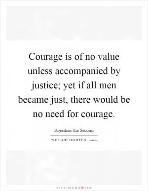 Courage is of no value unless accompanied by justice; yet if all men became just, there would be no need for courage Picture Quote #1