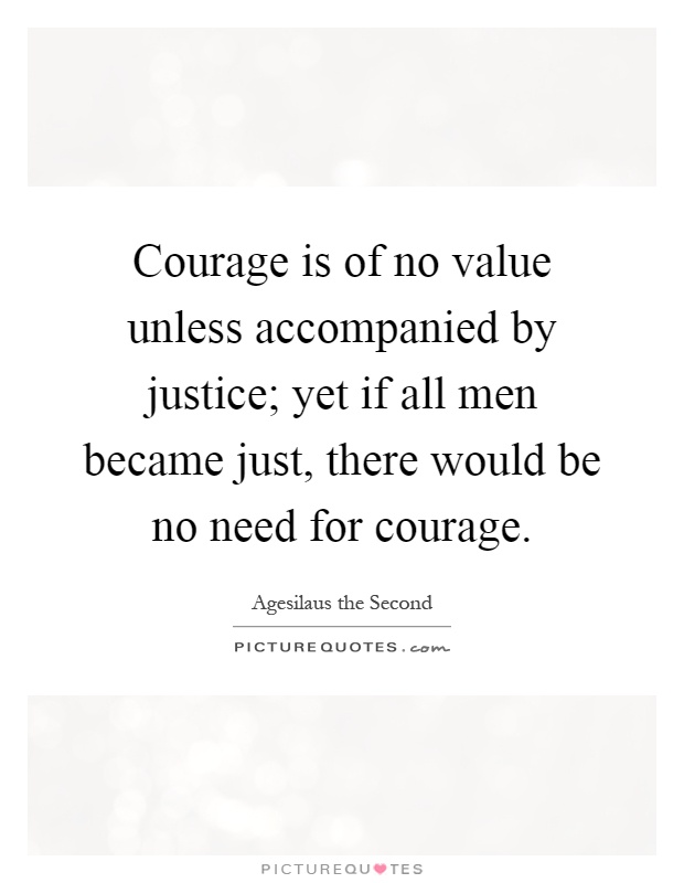 Courage is of no value unless accompanied by justice; yet if all men became just, there would be no need for courage Picture Quote #1