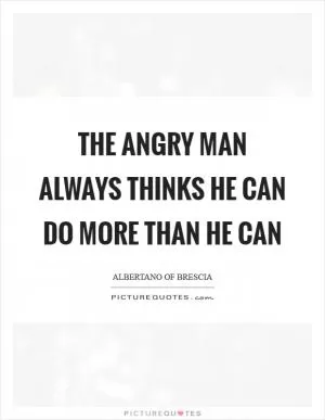 The angry man always thinks he can do more than he can Picture Quote #1