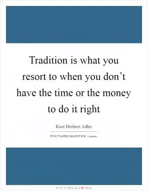 Tradition is what you resort to when you don’t have the time or the money to do it right Picture Quote #1