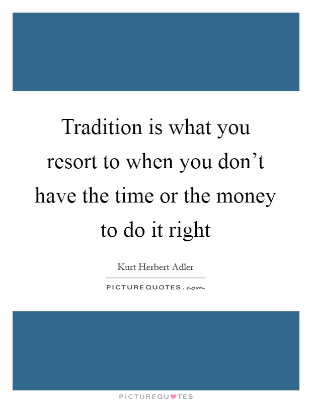 Tradition is what you resort to when you don't have the time or the money to do it right Picture Quote #1