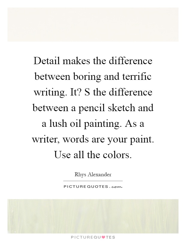 Detail makes the difference between boring and terrific writing. It? S the difference between a pencil sketch and a lush oil painting. As a writer, words are your paint. Use all the colors Picture Quote #1